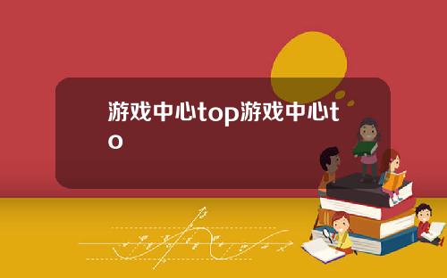 游戏中心top游戏中心to