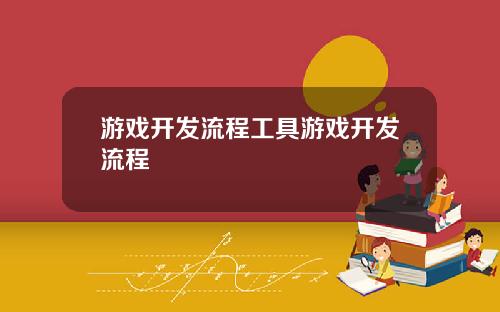游戏开发流程工具游戏开发流程