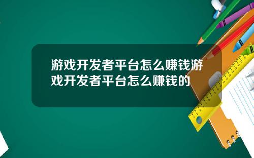 游戏开发者平台怎么赚钱游戏开发者平台怎么赚钱的