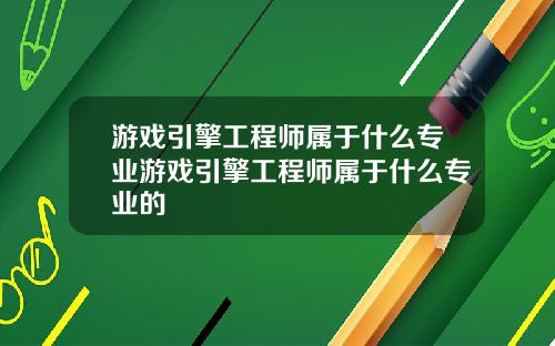 游戏引擎工程师属于什么专业游戏引擎工程师属于什么专业的