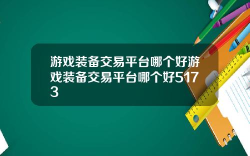 游戏装备交易平台哪个好游戏装备交易平台哪个好5173