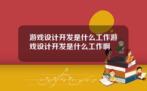 游戏设计开发是什么工作游戏设计开发是什么工作啊