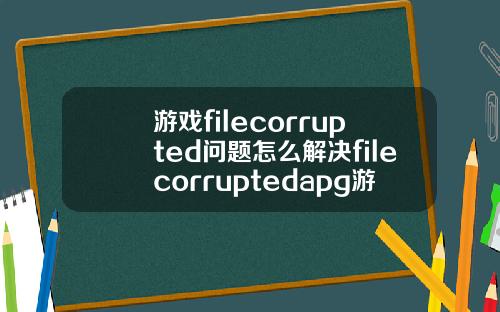 游戏filecorrupted问题怎么解决filecorruptedapg游戏