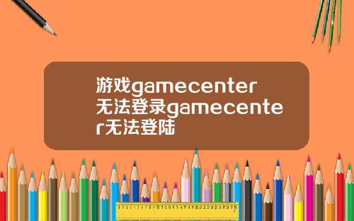 游戏gamecenter无法登录gamecenter无法登陆