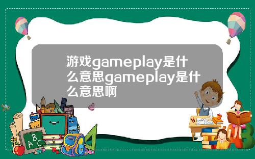 游戏gameplay是什么意思gameplay是什么意思啊
