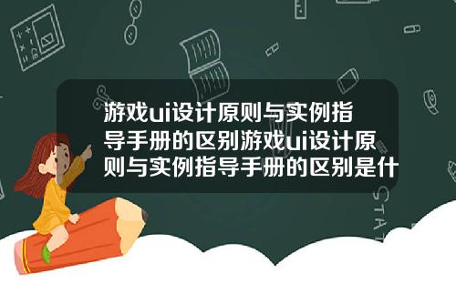 游戏ui设计原则与实例指导手册的区别游戏ui设计原则与实例指导手册的区别是什么