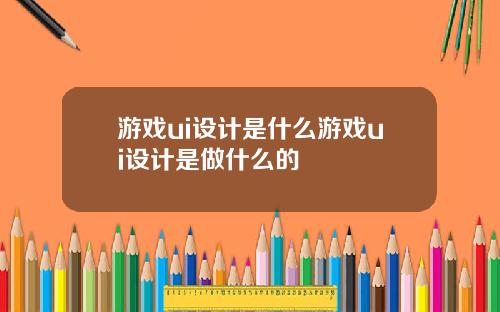 游戏ui设计是什么游戏ui设计是做什么的