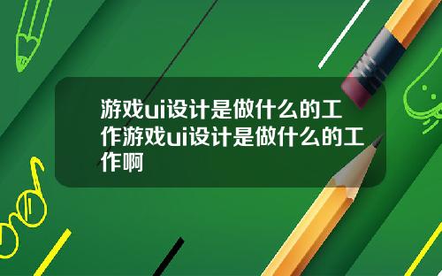 游戏ui设计是做什么的工作游戏ui设计是做什么的工作啊