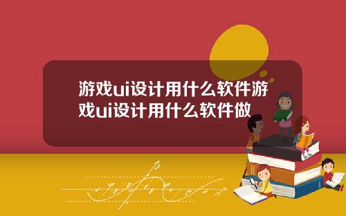 游戏ui设计用什么软件游戏ui设计用什么软件做