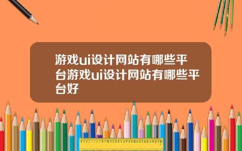 游戏ui设计网站有哪些平台游戏ui设计网站有哪些平台好