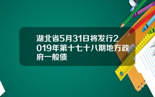湖北省5月31日将发行2019年第十七十八期地方政府一般债