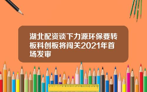 湖北配资谈下力源环保要转板科创板将闯关2021年首场发审