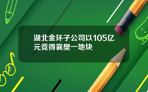 湖北金环子公司以105亿元竞得襄樊一地块
