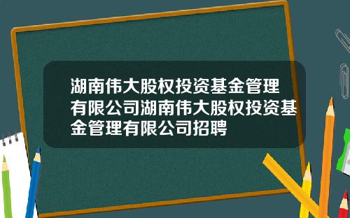 湖南伟大股权投资基金管理有限公司湖南伟大股权投资基金管理有限公司招聘