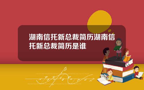 湖南信托新总裁简历湖南信托新总裁简历是谁