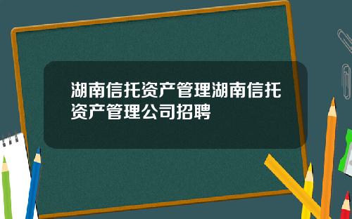 湖南信托资产管理湖南信托资产管理公司招聘