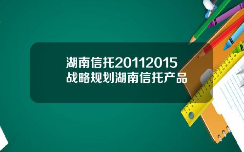 湖南信托20112015战略规划湖南信托产品