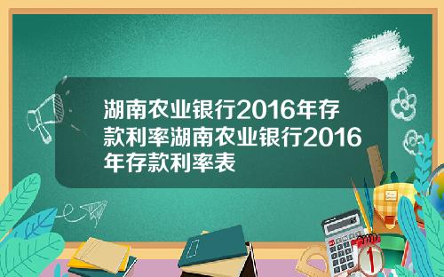 湖南农业银行2016年存款利率湖南农业银行2016年存款利率表