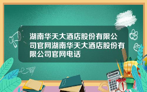 湖南华天大酒店股份有限公司官网湖南华天大酒店股份有限公司官网电话