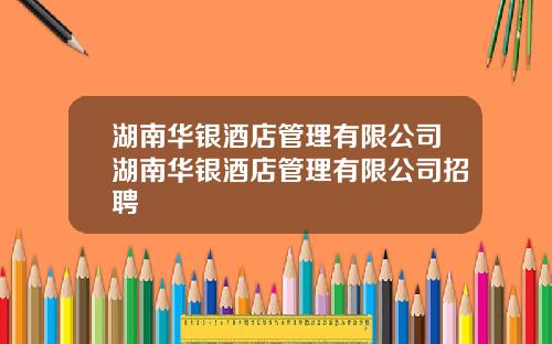 湖南华银酒店管理有限公司湖南华银酒店管理有限公司招聘