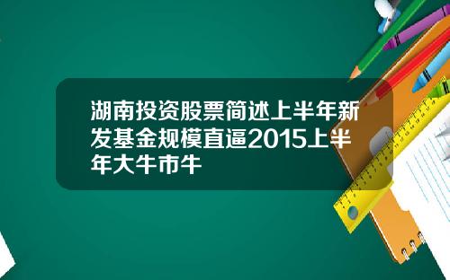 湖南投资股票简述上半年新发基金规模直逼2015上半年大牛市牛