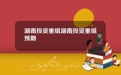 湖南投资重组湖南投资重组预期