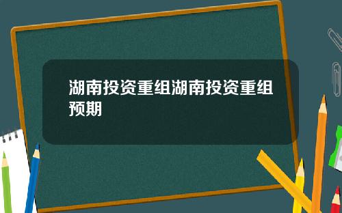 湖南投资重组湖南投资重组预期