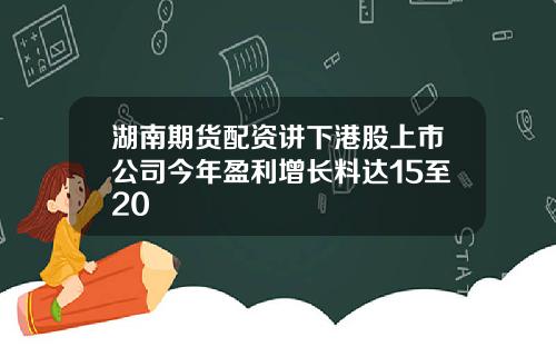 湖南期货配资讲下港股上市公司今年盈利增长料达15至20