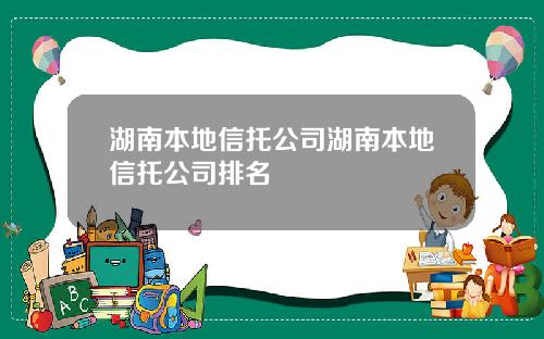湖南本地信托公司湖南本地信托公司排名
