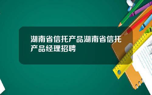 湖南省信托产品湖南省信托产品经理招聘