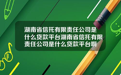 湖南省信托有限责任公司是什么贷款平台湖南省信托有限责任公司是什么贷款平台啊