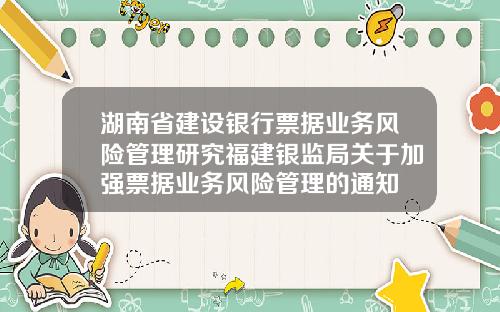湖南省建设银行票据业务风险管理研究福建银监局关于加强票据业务风险管理的通知