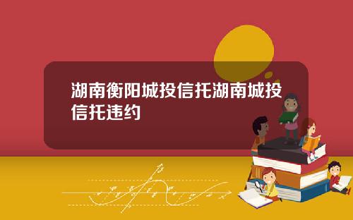 湖南衡阳城投信托湖南城投信托违约
