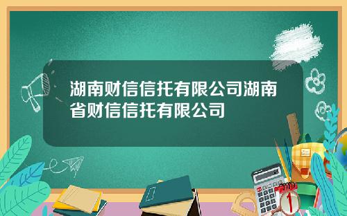 湖南财信信托有限公司湖南省财信信托有限公司