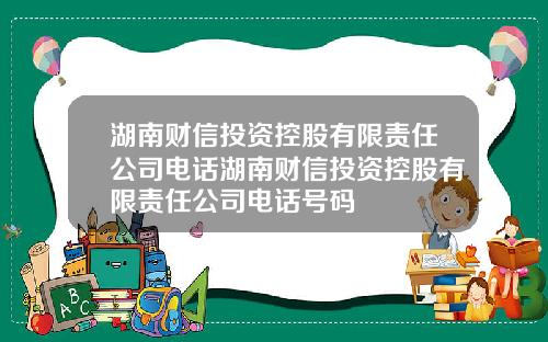 湖南财信投资控股有限责任公司电话湖南财信投资控股有限责任公司电话号码
