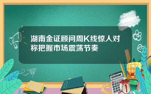 湖南金证顾问周K线惊人对称把握市场震荡节奏