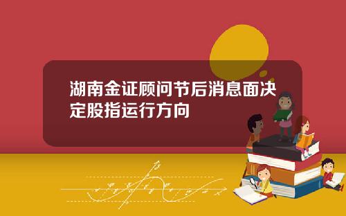 湖南金证顾问节后消息面决定股指运行方向
