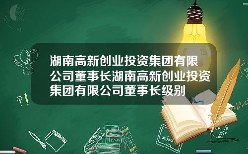 湖南高新创业投资集团有限公司董事长湖南高新创业投资集团有限公司董事长级别