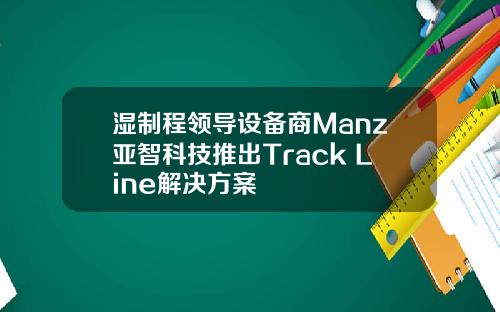 湿制程领导设备商Manz亚智科技推出Track Line解决方案 