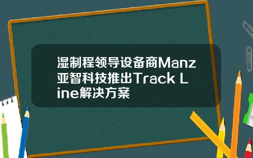 湿制程领导设备商Manz亚智科技推出Track Line解决方案