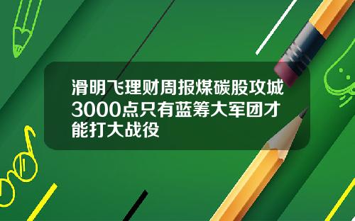 滑明飞理财周报煤碳股攻城3000点只有蓝筹大军团才能打大战役