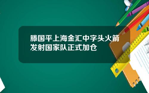 滕国平上海金汇中字头火箭发射国家队正式加仓
