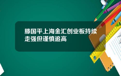 滕国平上海金汇创业板持续走强但谨慎追高