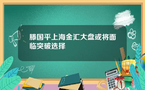 滕国平上海金汇大盘或将面临突破选择