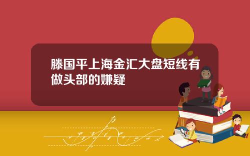 滕国平上海金汇大盘短线有做头部的嫌疑