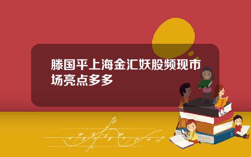 滕国平上海金汇妖股频现市场亮点多多