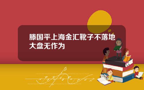 滕国平上海金汇靴子不落地大盘无作为