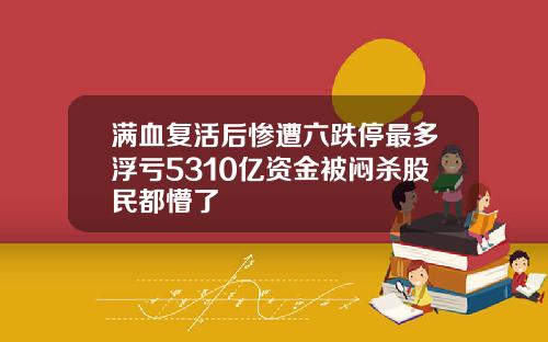 满血复活后惨遭六跌停最多浮亏5310亿资金被闷杀股民都懵了