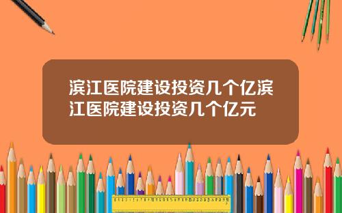 滨江医院建设投资几个亿滨江医院建设投资几个亿元