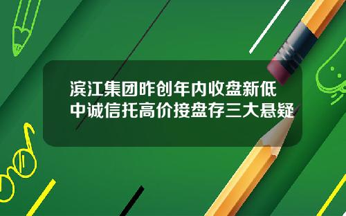 滨江集团昨创年内收盘新低中诚信托高价接盘存三大悬疑